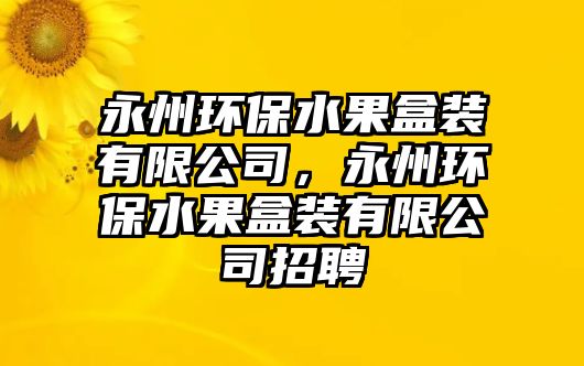 永州環(huán)保水果盒裝有限公司，永州環(huán)保水果盒裝有限公司招聘