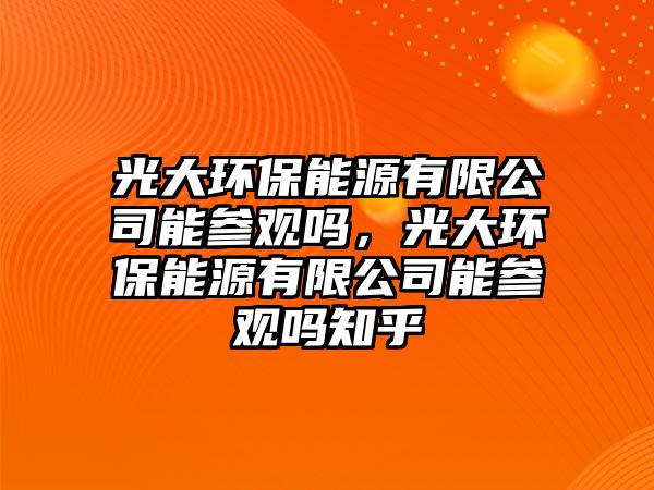 光大環(huán)保能源有限公司能參觀嗎，光大環(huán)保能源有限公司能參觀嗎知乎