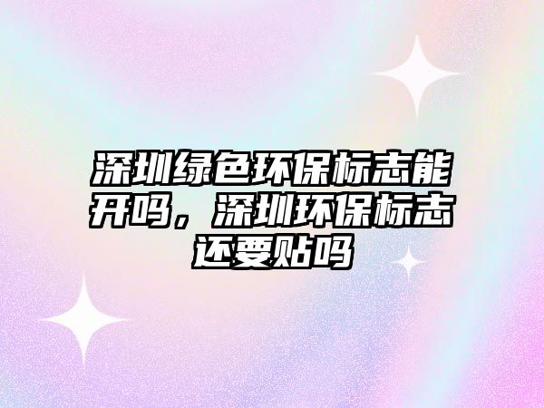 深圳綠色環(huán)保標(biāo)志能開(kāi)嗎，深圳環(huán)保標(biāo)志還要貼嗎