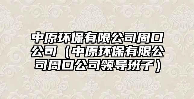 中原環(huán)保有限公司周口公司（中原環(huán)保有限公司周口公司領(lǐng)導班子）