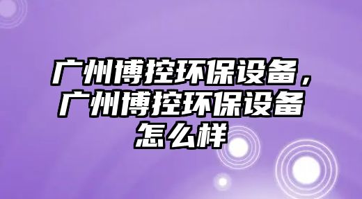 廣州博控環(huán)保設(shè)備，廣州博控環(huán)保設(shè)備怎么樣