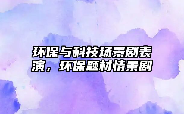 環(huán)保與科技場景劇表演，環(huán)保題材情景劇