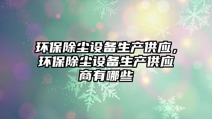 環(huán)保除塵設(shè)備生產(chǎn)供應(yīng)，環(huán)保除塵設(shè)備生產(chǎn)供應(yīng)商有哪些