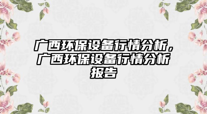 廣西環(huán)保設(shè)備行情分析，廣西環(huán)保設(shè)備行情分析報(bào)告