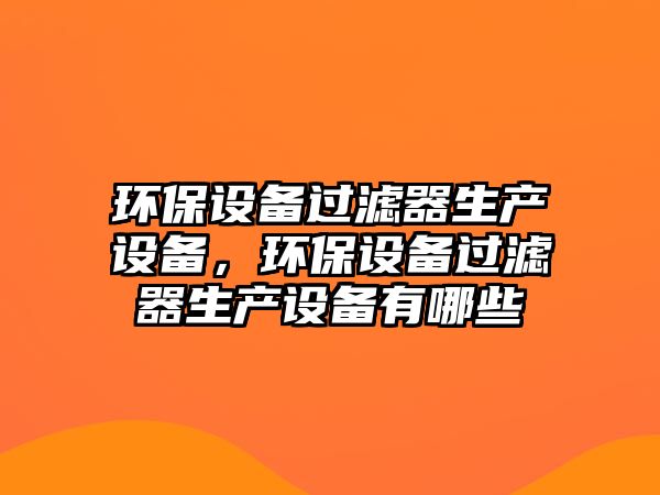 環(huán)保設(shè)備過濾器生產(chǎn)設(shè)備，環(huán)保設(shè)備過濾器生產(chǎn)設(shè)備有哪些