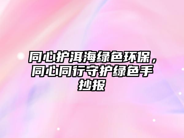 同心護(hù)洱海綠色環(huán)保，同心同行守護(hù)綠色手抄報(bào)