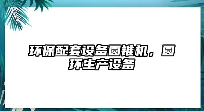 環(huán)保配套設(shè)備圓錐機(jī)，圓環(huán)生產(chǎn)設(shè)備