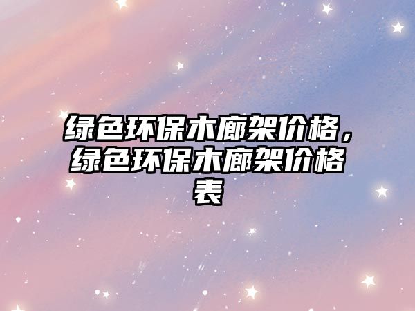 綠色環(huán)保木廊架價(jià)格，綠色環(huán)保木廊架價(jià)格表