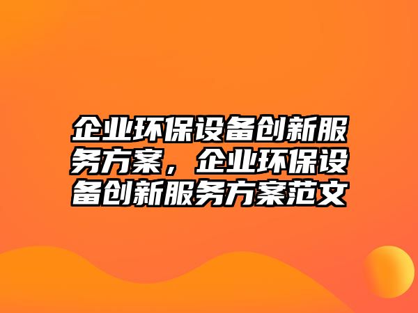 企業(yè)環(huán)保設(shè)備創(chuàng)新服務(wù)方案，企業(yè)環(huán)保設(shè)備創(chuàng)新服務(wù)方案范文