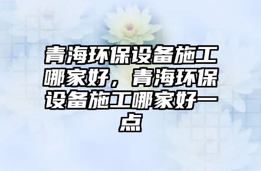 青海環(huán)保設(shè)備施工哪家好，青海環(huán)保設(shè)備施工哪家好一點(diǎn)