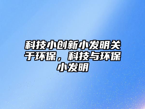 科技小創(chuàng)新小發(fā)明關(guān)于環(huán)保，科技與環(huán)保小發(fā)明