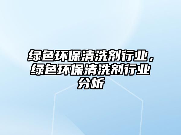 綠色環(huán)保清洗劑行業(yè)，綠色環(huán)保清洗劑行業(yè)分析