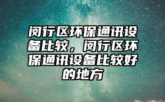 閔行區(qū)環(huán)保通訊設備比較，閔行區(qū)環(huán)保通訊設備比較好的地方