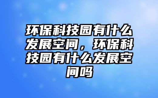 環(huán)?？萍紙@有什么發(fā)展空間，環(huán)?？萍紙@有什么發(fā)展空間嗎