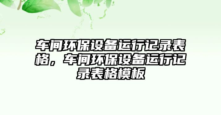 車間環(huán)保設(shè)備運(yùn)行記錄表格，車間環(huán)保設(shè)備運(yùn)行記錄表格模板