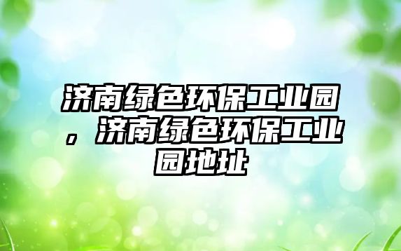 濟(jì)南綠色環(huán)保工業(yè)園，濟(jì)南綠色環(huán)保工業(yè)園地址