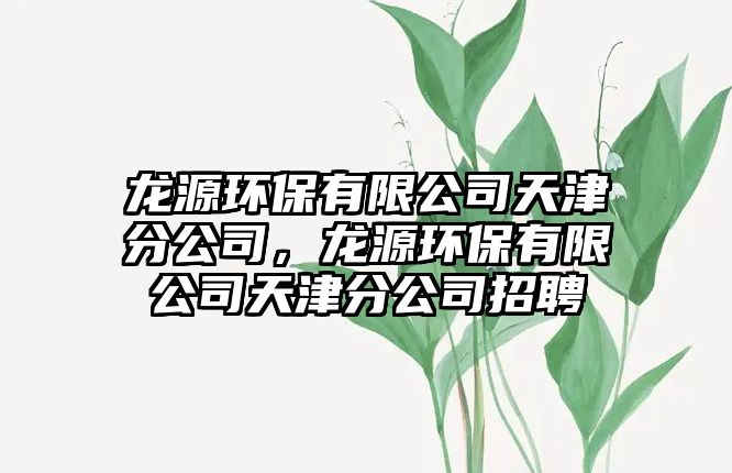 龍?jiān)喘h(huán)保有限公司天津分公司，龍?jiān)喘h(huán)保有限公司天津分公司招聘