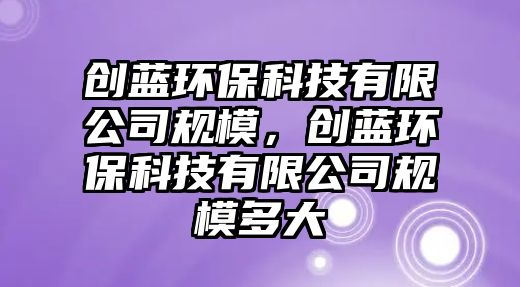 創(chuàng)藍環(huán)?？萍加邢薰疽?guī)模，創(chuàng)藍環(huán)?？萍加邢薰疽?guī)模多大
