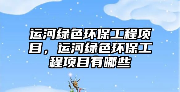 運(yùn)河綠色環(huán)保工程項(xiàng)目，運(yùn)河綠色環(huán)保工程項(xiàng)目有哪些