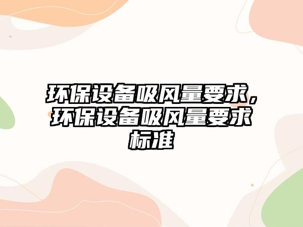 環(huán)保設(shè)備吸風(fēng)量要求，環(huán)保設(shè)備吸風(fēng)量要求標(biāo)準(zhǔn)