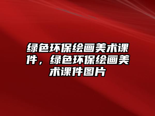 綠色環(huán)保繪畫美術(shù)課件，綠色環(huán)保繪畫美術(shù)課件圖片