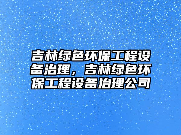 吉林綠色環(huán)保工程設(shè)備治理，吉林綠色環(huán)保工程設(shè)備治理公司