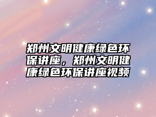 鄭州文明健康綠色環(huán)保講座，鄭州文明健康綠色環(huán)保講座視頻