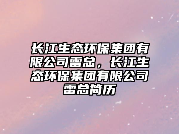 長江生態(tài)環(huán)保集團有限公司雷總，長江生態(tài)環(huán)保集團有限公司雷總簡歷