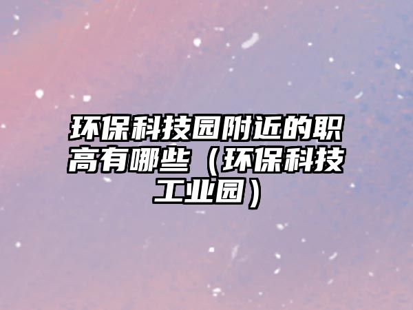 環(huán)保科技園附近的職高有哪些（環(huán)?？萍脊I(yè)園）