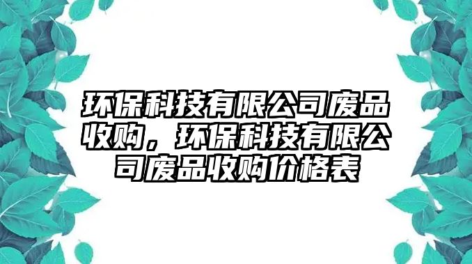環(huán)?？萍加邢薰緩U品收購，環(huán)保科技有限公司廢品收購價格表