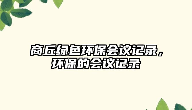 商丘綠色環(huán)保會議記錄，環(huán)保的會議記錄