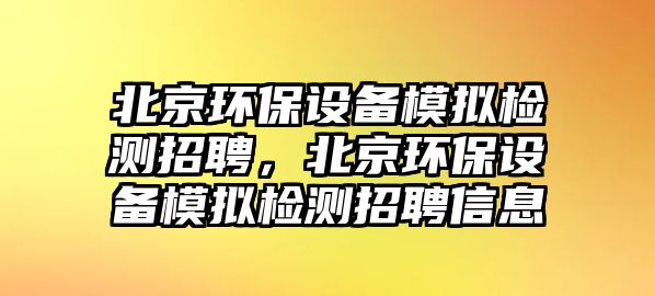 北京環(huán)保設(shè)備模擬檢測(cè)招聘，北京環(huán)保設(shè)備模擬檢測(cè)招聘信息