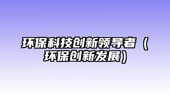 環(huán)?？萍紕?chuàng)新領(lǐng)導(dǎo)者（環(huán)保創(chuàng)新發(fā)展）