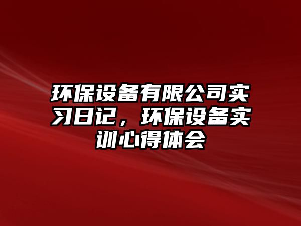 環(huán)保設(shè)備有限公司實(shí)習(xí)日記，環(huán)保設(shè)備實(shí)訓(xùn)心得體會(huì)