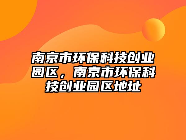南京市環(huán)?？萍紕?chuàng)業(yè)園區(qū)，南京市環(huán)?？萍紕?chuàng)業(yè)園區(qū)地址