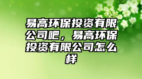 易高環(huán)保投資有限公司吧，易高環(huán)保投資有限公司怎么樣