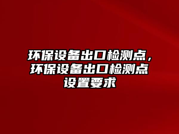 環(huán)保設(shè)備出口檢測(cè)點(diǎn)，環(huán)保設(shè)備出口檢測(cè)點(diǎn)設(shè)置要求