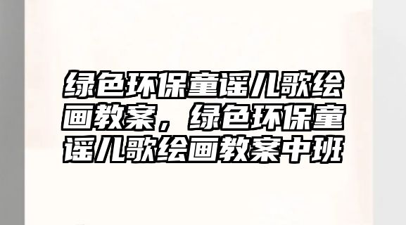 綠色環(huán)保童謠兒歌繪畫教案，綠色環(huán)保童謠兒歌繪畫教案中班