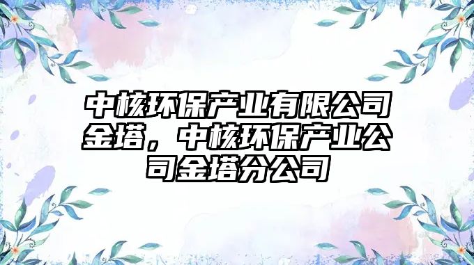 中核環(huán)保產(chǎn)業(yè)有限公司金塔，中核環(huán)保產(chǎn)業(yè)公司金塔分公司