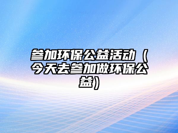 參加環(huán)保公益活動（今天去參加做環(huán)保公益）