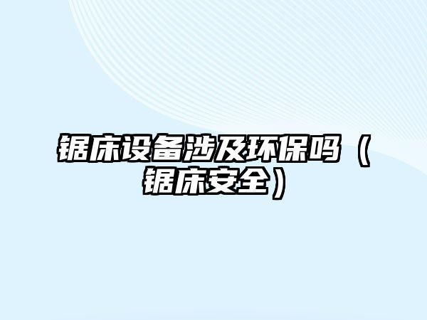 鋸床設備涉及環(huán)保嗎（鋸床安全）