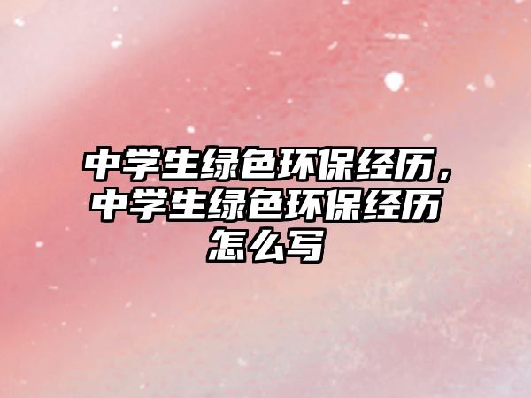 中學(xué)生綠色環(huán)保經(jīng)歷，中學(xué)生綠色環(huán)保經(jīng)歷怎么寫