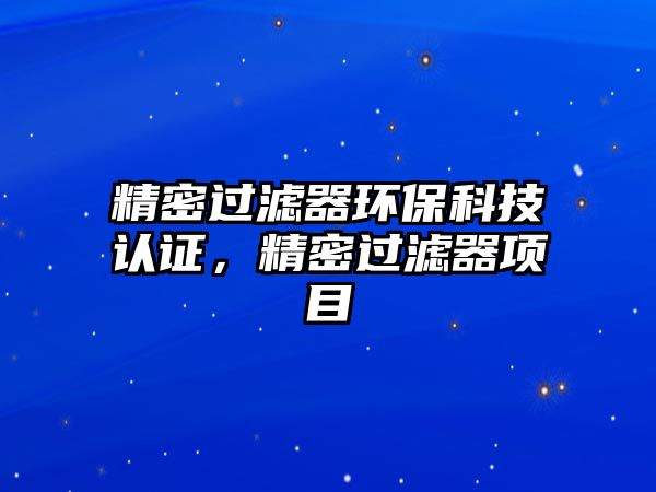 精密過濾器環(huán)保科技認(rèn)證，精密過濾器項(xiàng)目