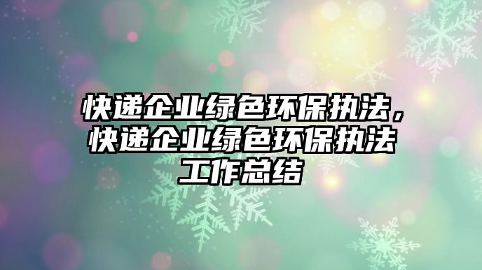 快遞企業(yè)綠色環(huán)保執(zhí)法，快遞企業(yè)綠色環(huán)保執(zhí)法工作總結(jié)