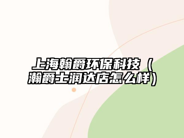 上海翰爵環(huán)?？萍迹ㄥ羰繚欉_店怎么樣）