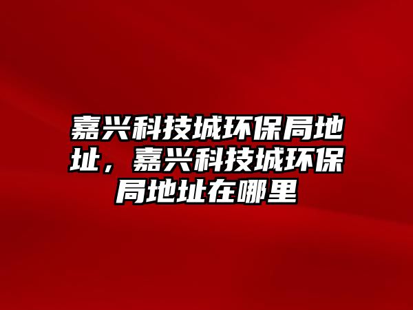 嘉興科技城環(huán)保局地址，嘉興科技城環(huán)保局地址在哪里