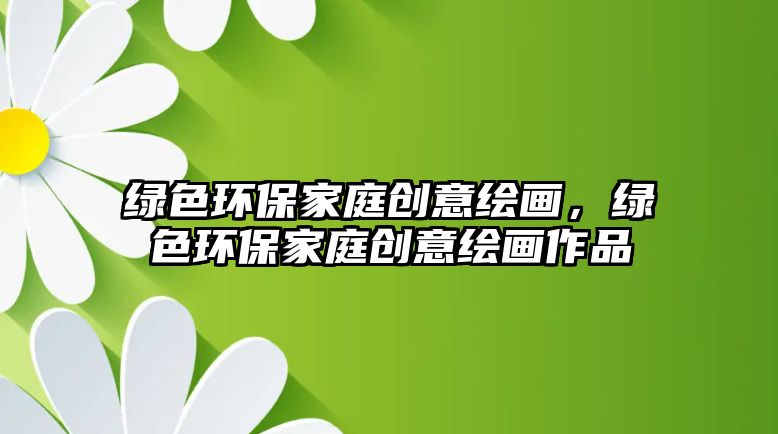 綠色環(huán)保家庭創(chuàng)意繪畫，綠色環(huán)保家庭創(chuàng)意繪畫作品