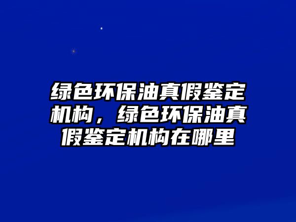 綠色環(huán)保油真假鑒定機(jī)構(gòu)，綠色環(huán)保油真假鑒定機(jī)構(gòu)在哪里
