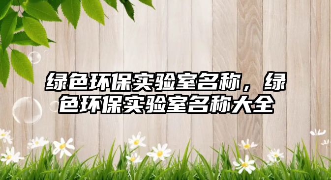 綠色環(huán)保實驗室名稱，綠色環(huán)保實驗室名稱大全