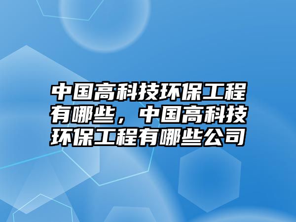 中國(guó)高科技環(huán)保工程有哪些，中國(guó)高科技環(huán)保工程有哪些公司